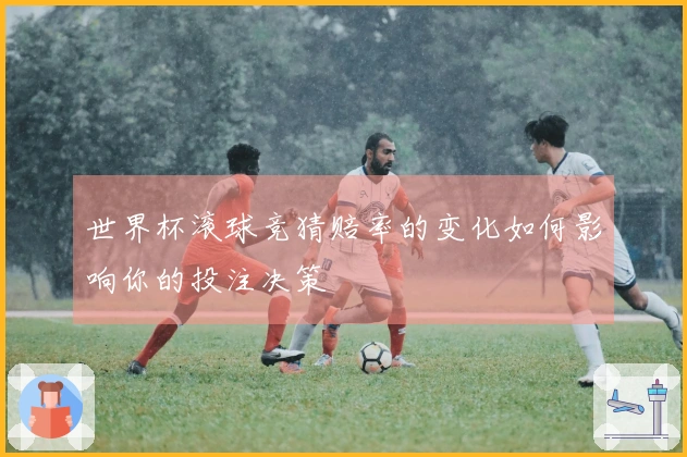 世界杯滚球竞猜赔率的变化如何影响你的投注决策