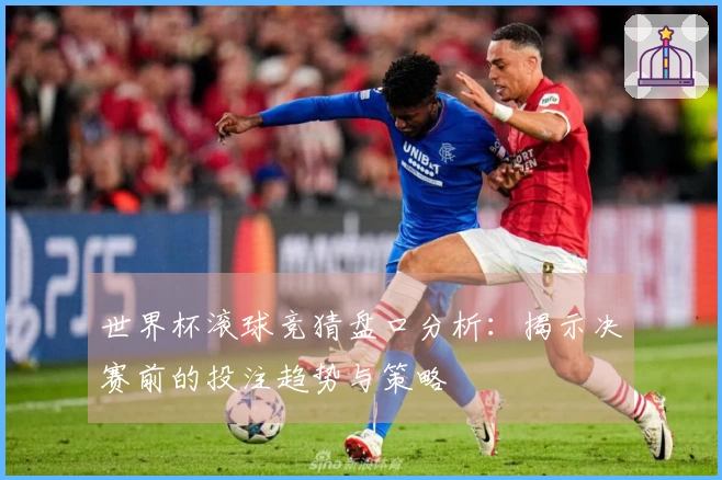 世界杯滚球竞猜盘口分析：揭示决赛前的投注趋势与策略