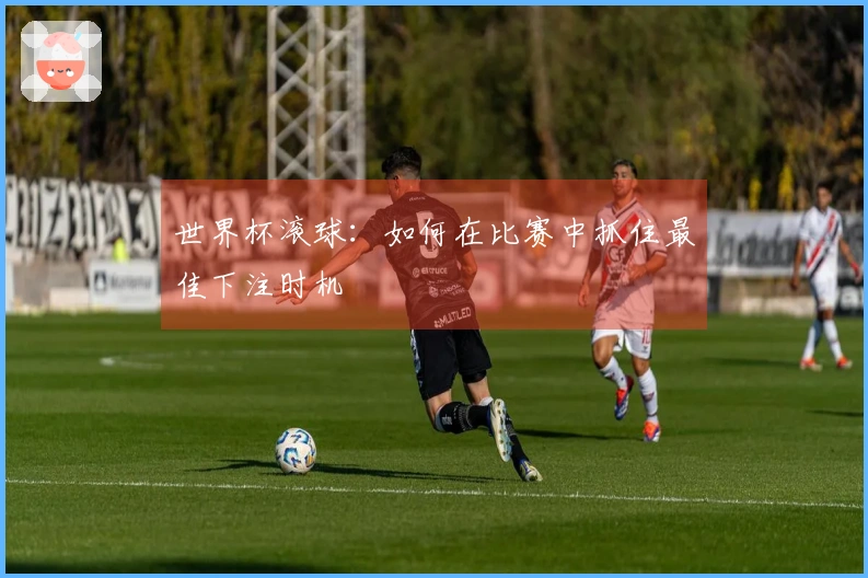 世界杯滚球：如何在比赛中抓住最佳下注时机