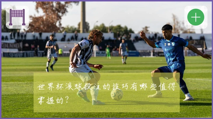 世界杯滚球投注的技巧有哪些值得掌握的？