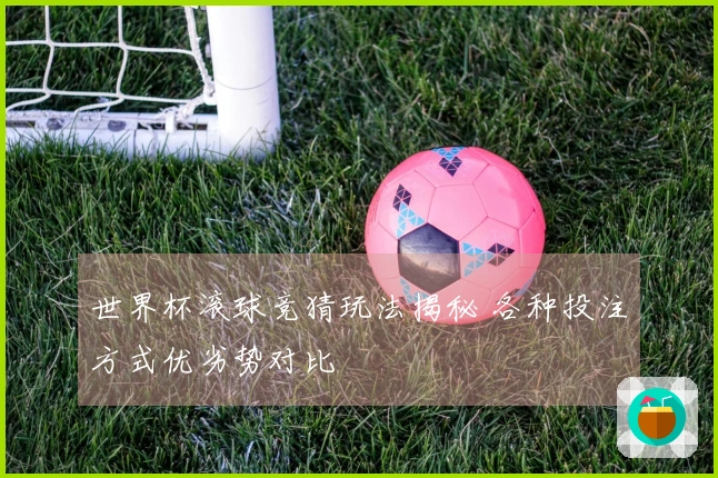 世界杯滚球竞猜玩法揭秘 各种投注方式优劣势对比