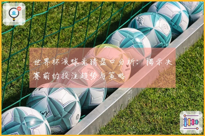 世界杯滚球竞猜盘口分析：揭示决赛前的投注趋势与策略