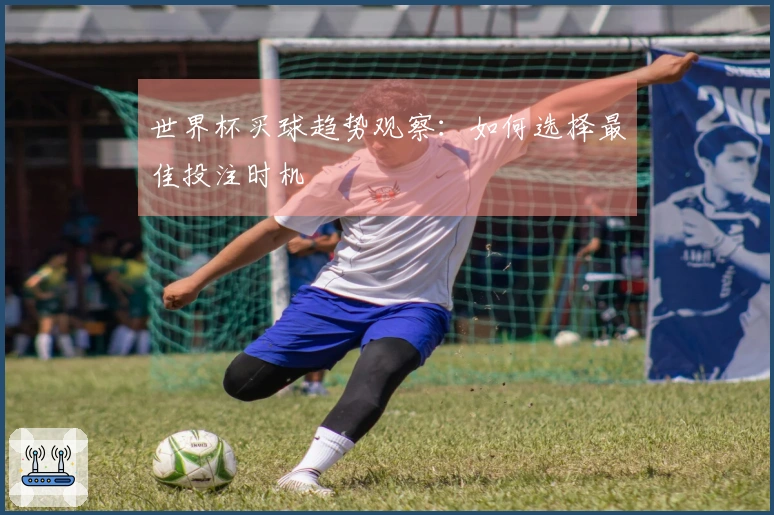 世界杯买球趋势观察：如何选择最佳投注时机