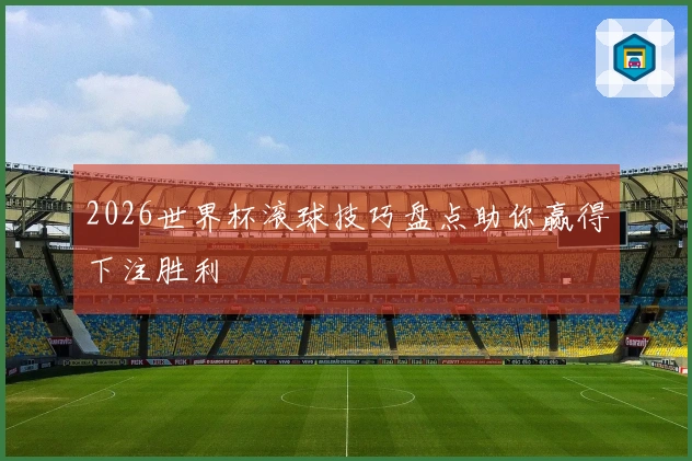 2026世界杯滚球技巧盘点助你赢得下注胜利