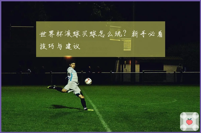 世界杯滚球买球怎么玩？新手必看技巧与建议