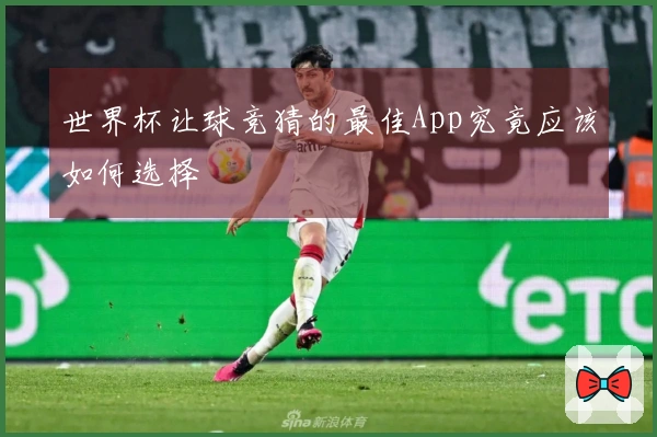 世界杯让球竞猜的最佳App究竟应该如何选择