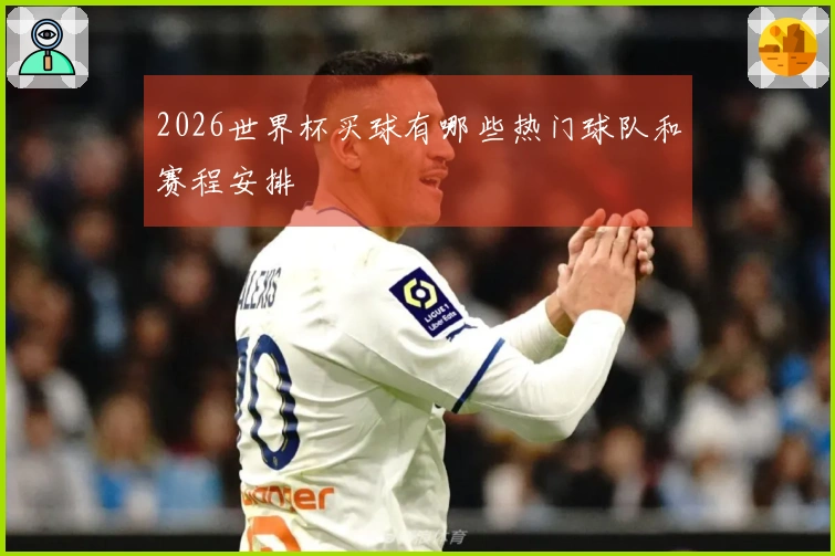 2026世界杯买球有哪些热门球队和赛程安排