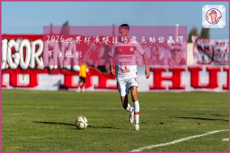 2026世界杯滚球技巧盘点助你赢得下注胜利