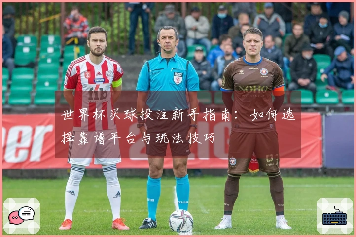 世界杯买球投注新手指南：如何选择靠谱平台与玩法技巧
