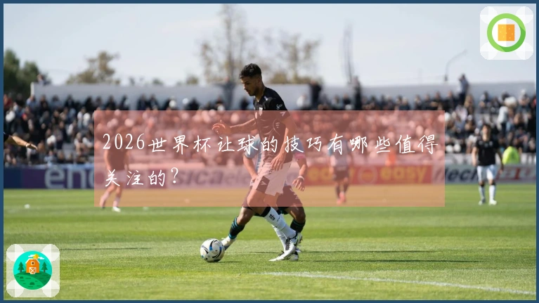 2026世界杯让球的技巧有哪些值得关注的？