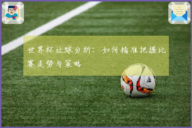 世界杯让球分析：如何精准把握比赛走势与策略