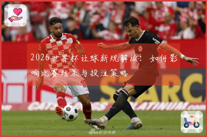 2026世界杯让球新规解读：如何影响比赛结果与投注策略