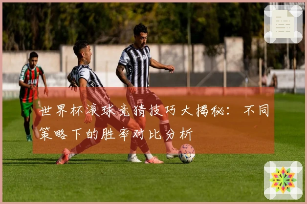 世界杯滚球竞猜技巧大揭秘：不同策略下的胜率对比分析