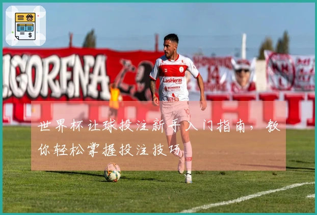 世界杯让球投注新手入门指南，教你轻松掌握投注技巧