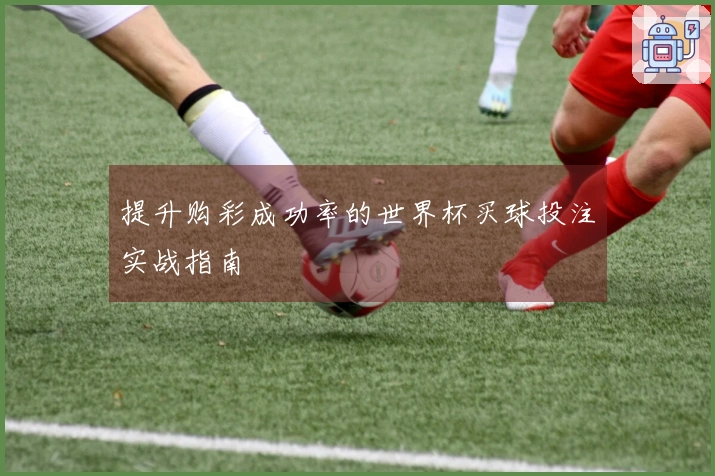 提升购彩成功率的世界杯买球投注实战指南