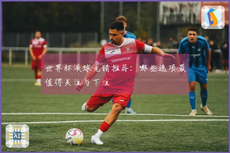 世界杯滚球竞猜推荐：哪些选项最值得关注与下注