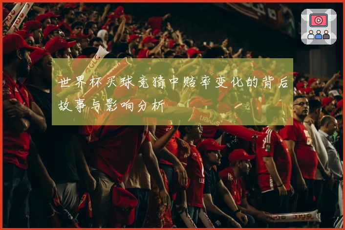 世界杯买球竞猜中赔率变化的背后故事与影响分析