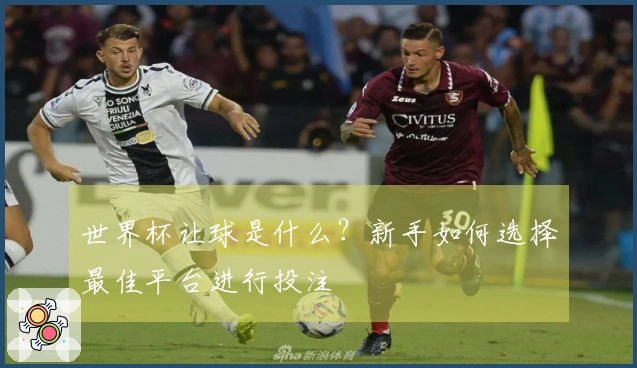 世界杯让球是什么？新手如何选择最佳平台进行投注