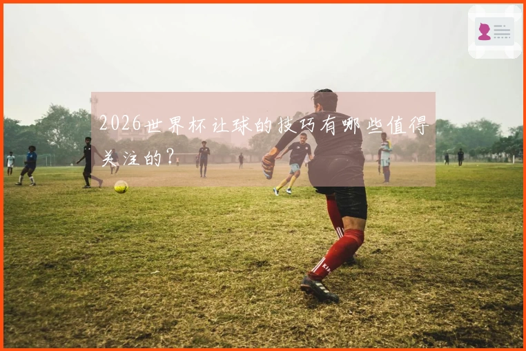 2026世界杯让球的技巧有哪些值得关注的？