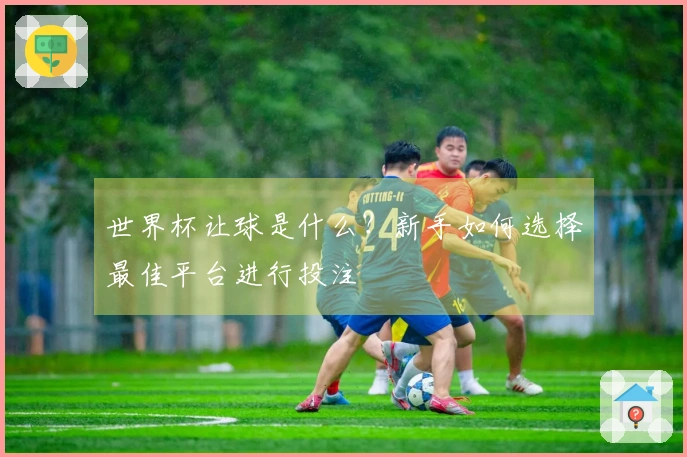 世界杯让球是什么？新手如何选择最佳平台进行投注