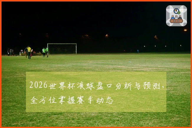 2026世界杯滚球盘口分析与预测，全方位掌握赛季动态