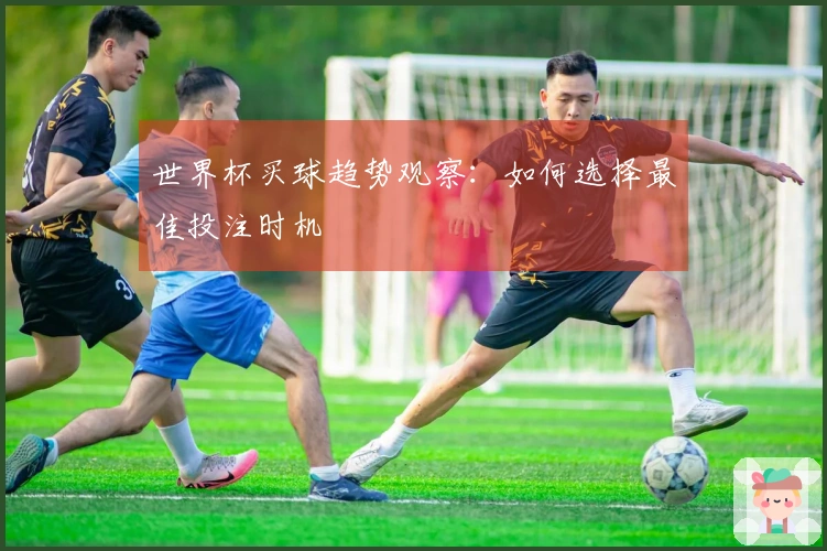 世界杯买球趋势观察：如何选择最佳投注时机