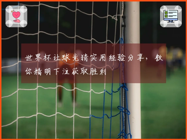 世界杯让球竞猜实用经验分享，教你精明下注获取胜利