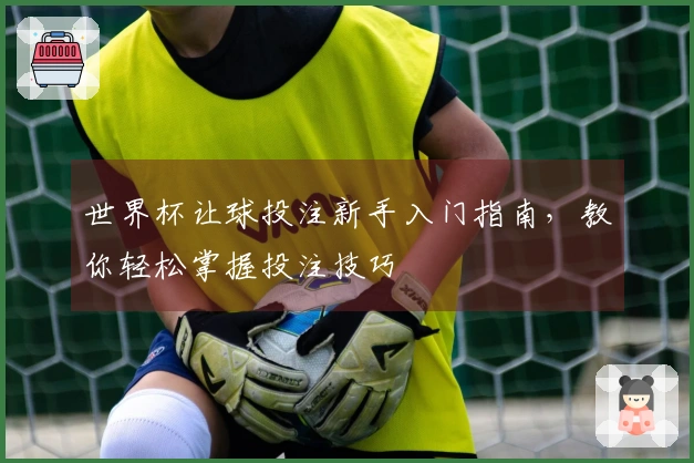 世界杯让球投注新手入门指南，教你轻松掌握投注技巧