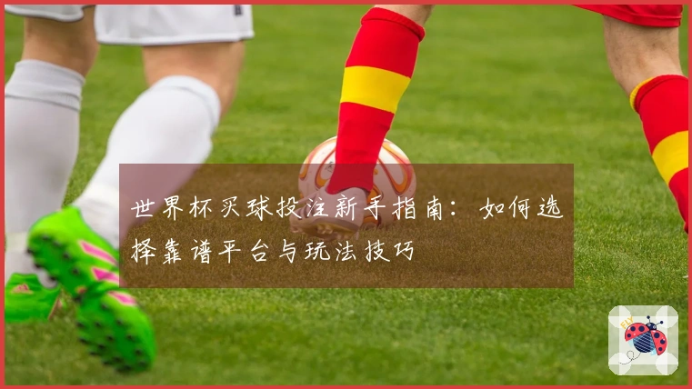 世界杯买球投注新手指南：如何选择靠谱平台与玩法技巧