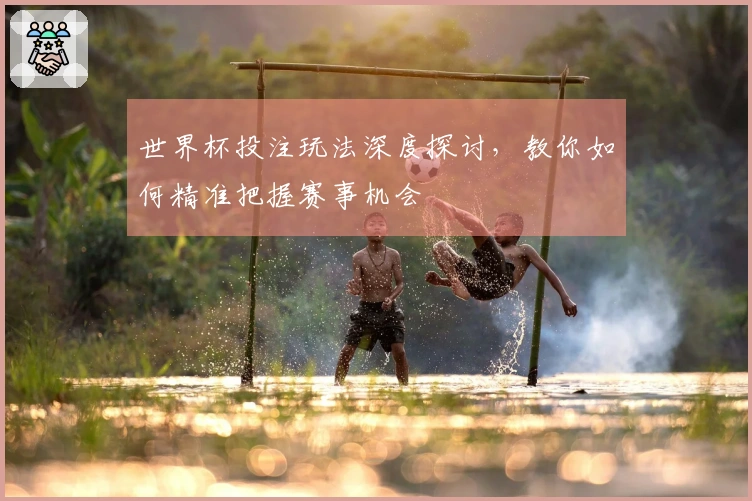 世界杯投注玩法深度探讨，教你如何精准把握赛事机会