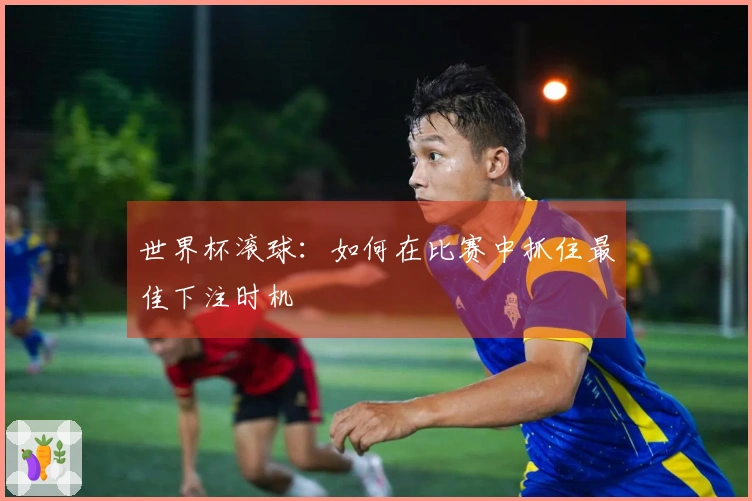 世界杯滚球：如何在比赛中抓住最佳下注时机