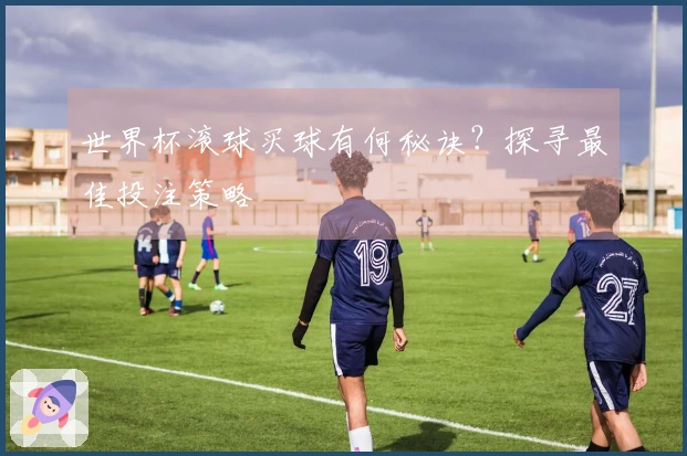 世界杯滚球买球有何秘诀？探寻最佳投注策略