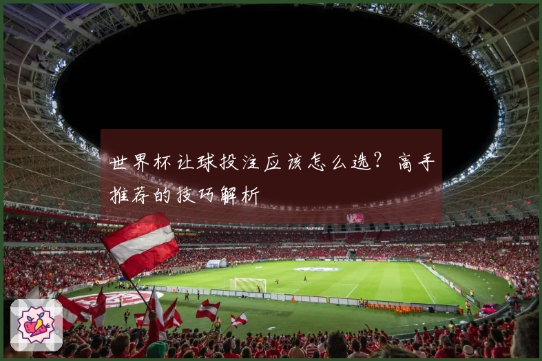 世界杯让球投注应该怎么选？高手推荐的技巧解析